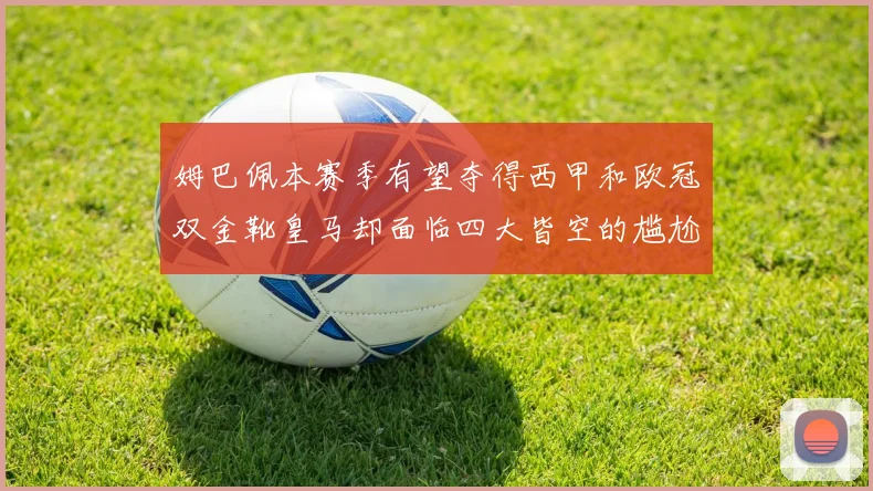 姆巴佩本赛季有望夺得西甲和欧冠双金靴皇马却面临四大皆空的尴尬局面