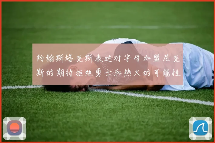 约翰斯塔克斯表达对字母加盟尼克斯的期待拒绝勇士和热火的可能性