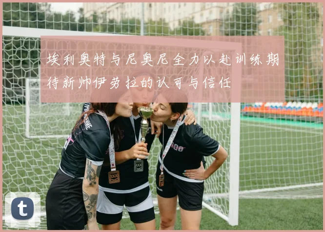 埃利奥特与尼奥尼全力以赴训练期待新帅伊劳拉的认可与信任