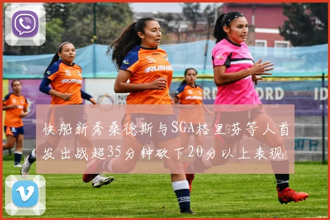 快船新秀桑德斯与SGA格里芬等人首发出战超35分钟砍下20分以上表现亮眼