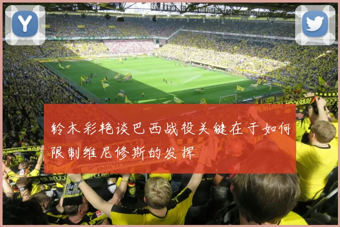 铃木彩艳谈巴西战役关键在于如何限制维尼修斯的发挥