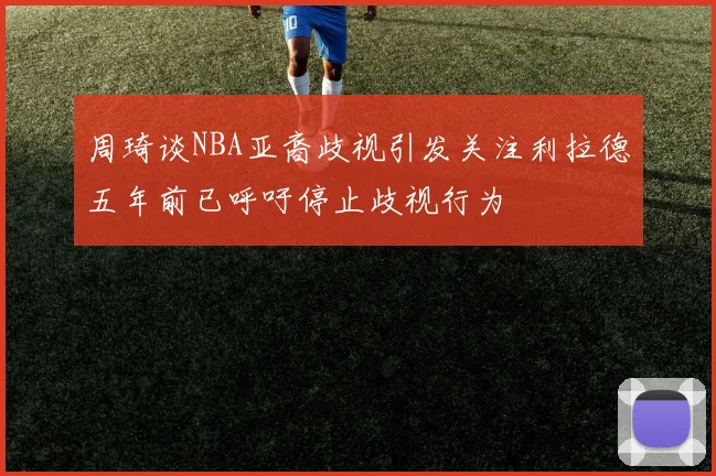 周琦谈NBA亚裔歧视引发关注利拉德五年前已呼吁停止歧视行为