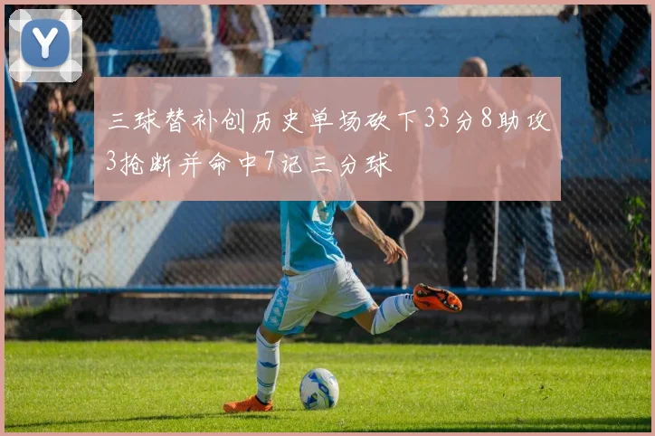 三球替补创历史单场砍下33分8助攻3抢断并命中7记三分球