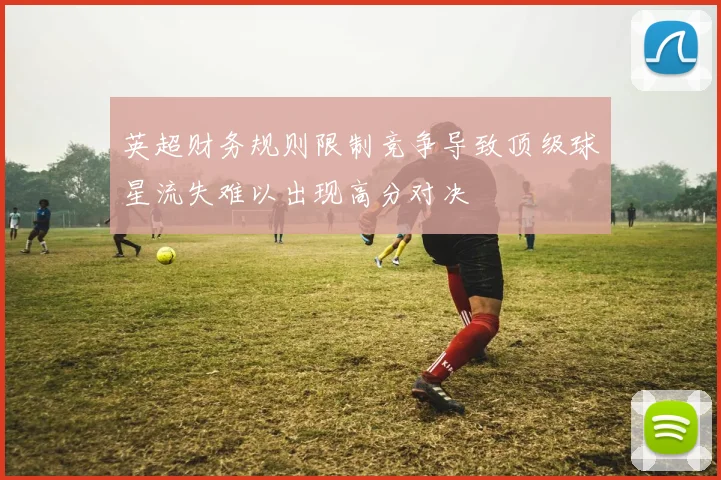 英超财务规则限制竞争导致顶级球星流失难以出现高分对决