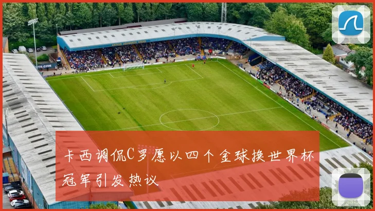 卡西调侃C罗愿以四个金球换世界杯冠军引发热议