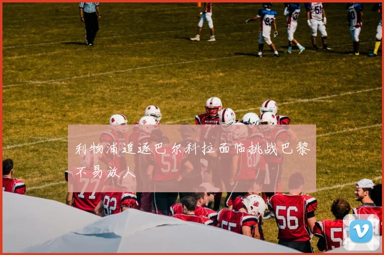 利物浦追逐巴尔科拉面临挑战巴黎不易放人