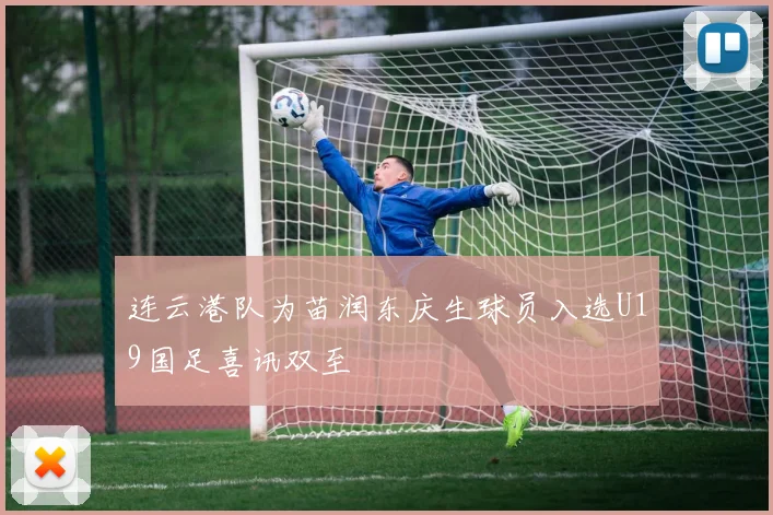 连云港队为苗润东庆生球员入选U19国足喜讯双至