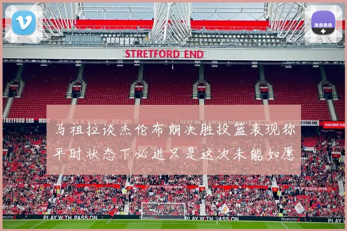 马祖拉谈杰伦布朗决胜投篮表现称平时状态下必进只是这次未能如愿