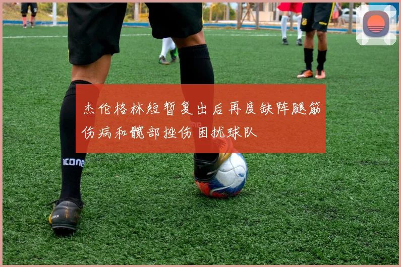杰伦格林短暂复出后再度缺阵腿筋伤病和髋部挫伤困扰球队