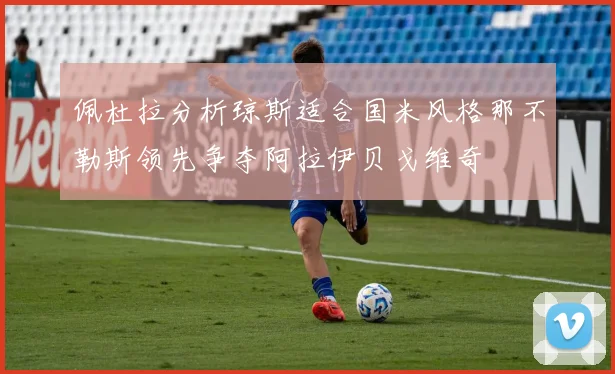 佩杜拉分析琼斯适合国米风格那不勒斯领先争夺阿拉伊贝戈维奇
