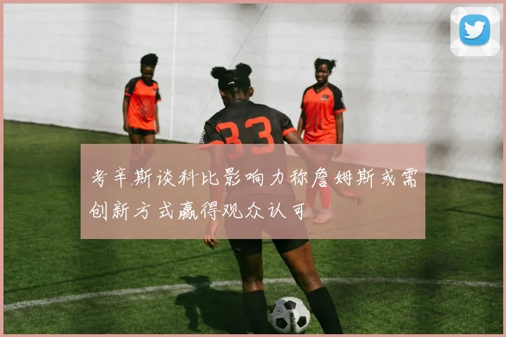 考辛斯谈科比影响力称詹姆斯或需创新方式赢得观众认可