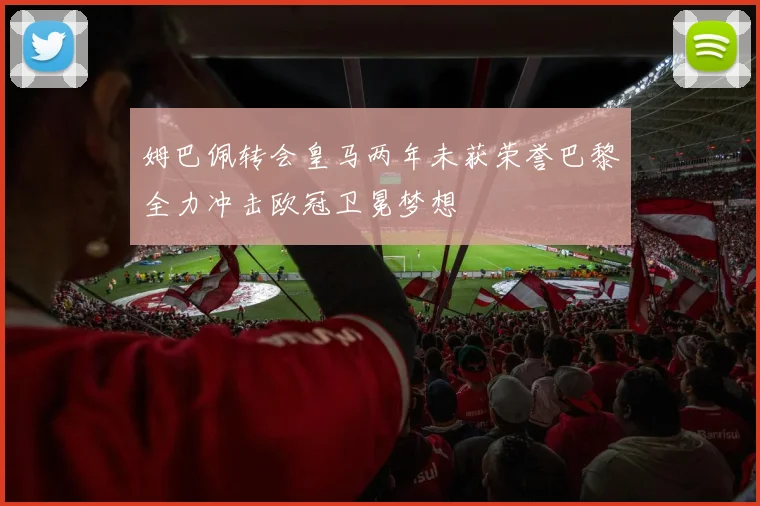 姆巴佩转会皇马两年未获荣誉巴黎全力冲击欧冠卫冕梦想