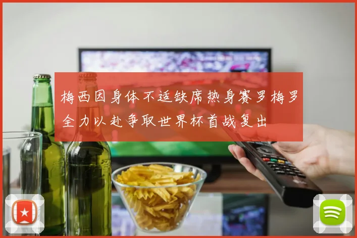 梅西因身体不适缺席热身赛罗梅罗全力以赴争取世界杯首战复出