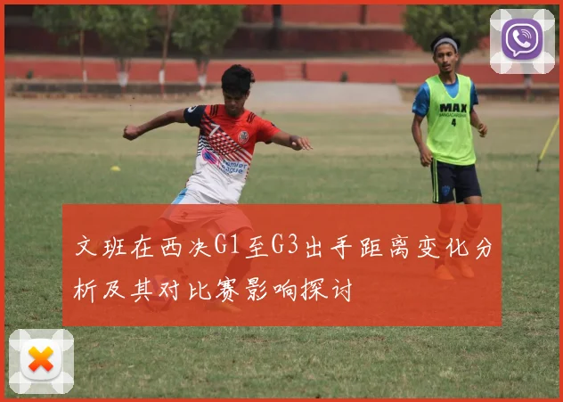 文班在西决G1至G3出手距离变化分析及其对比赛影响探讨