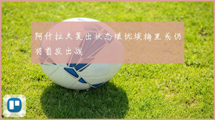 阿什拉夫复出状态堪忧埃梅里或仍将首发出战