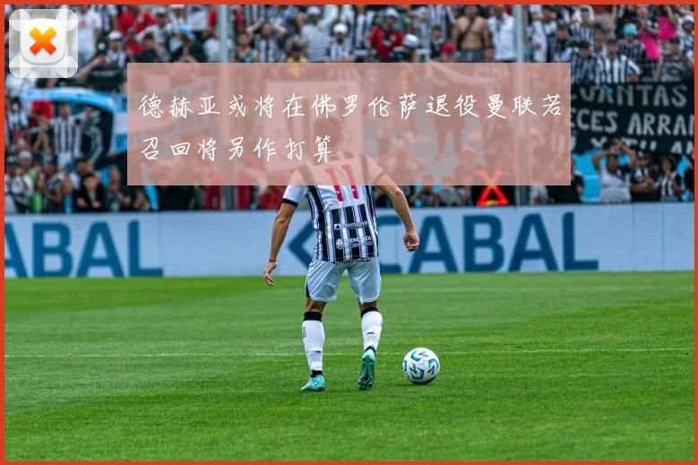 德赫亚或将在佛罗伦萨退役曼联若召回将另作打算