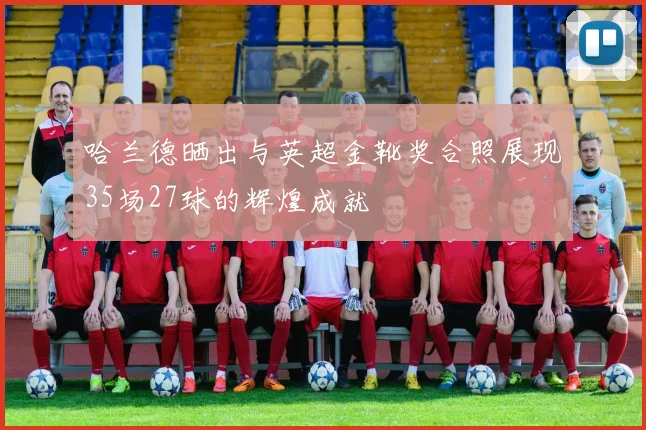 哈兰德晒出与英超金靴奖合照展现35场27球的辉煌成就