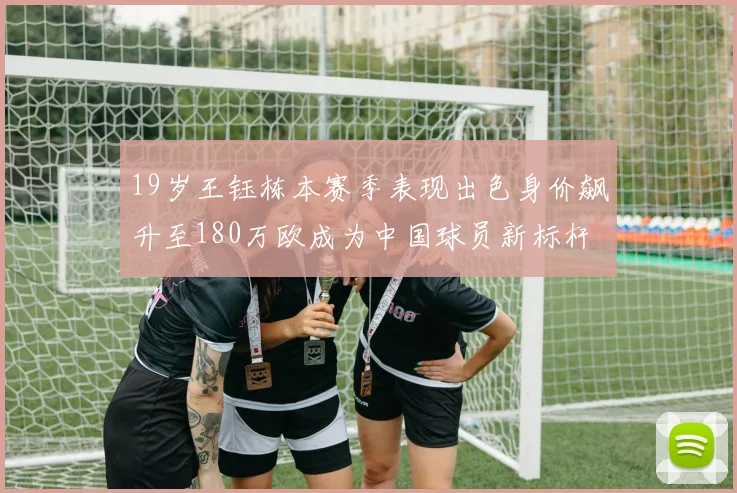 19岁王钰栋本赛季表现出色身价飙升至180万欧成为中国球员新标杆