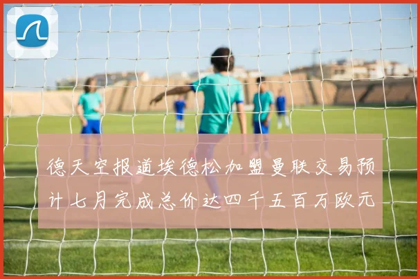 德天空报道埃德松加盟曼联交易预计七月完成总价达四千五百万欧元